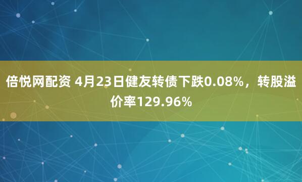 倍悦网配资 4月23日健友转债下跌0.08%，转股溢价率129.96%