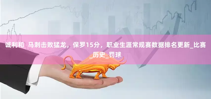 诚利和  马刺击败猛龙，保罗15分，职业生涯常规赛数据排名更新_比赛_历史_罚球