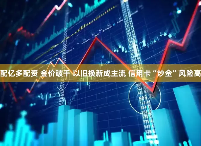 配亿多配资 金价破千 以旧换新成主流 信用卡“炒金”风险高