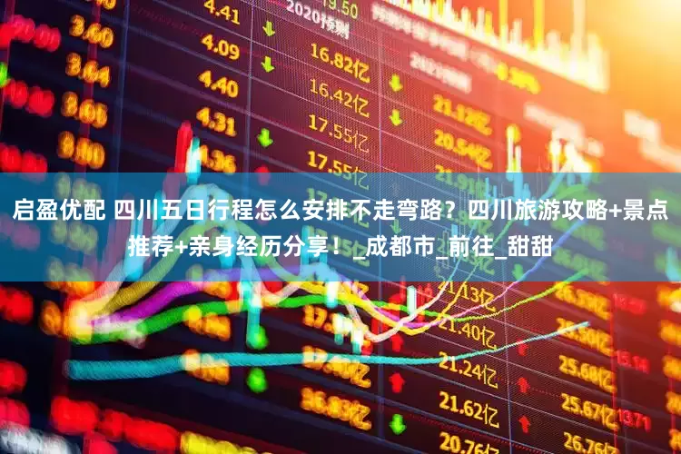 启盈优配 四川五日行程怎么安排不走弯路？四川旅游攻略+景点推荐+亲身经历分享！_成都市_前往_甜甜