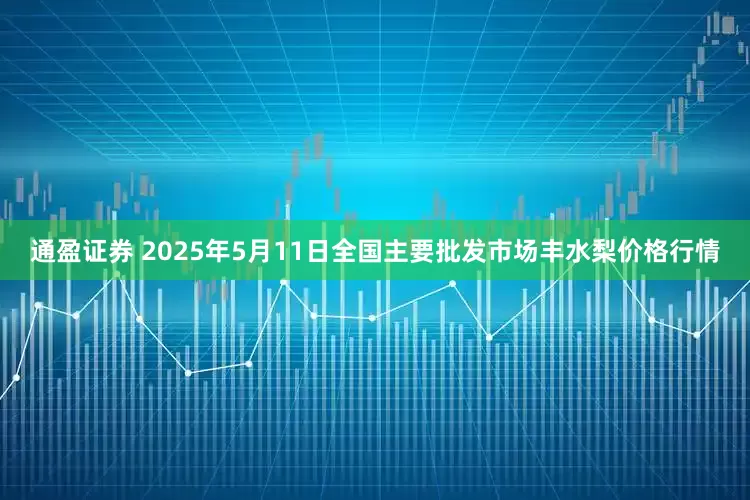 通盈证券 2025年5月11日全国主要批发市场丰水梨价格行情