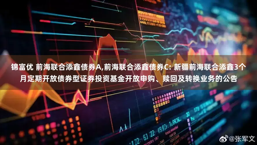 锦富优 前海联合添鑫债券A,前海联合添鑫债券C: 新疆前海联合添鑫3个月定期开放债券型证券投资基金开放申购、赎回及转换业务的公告