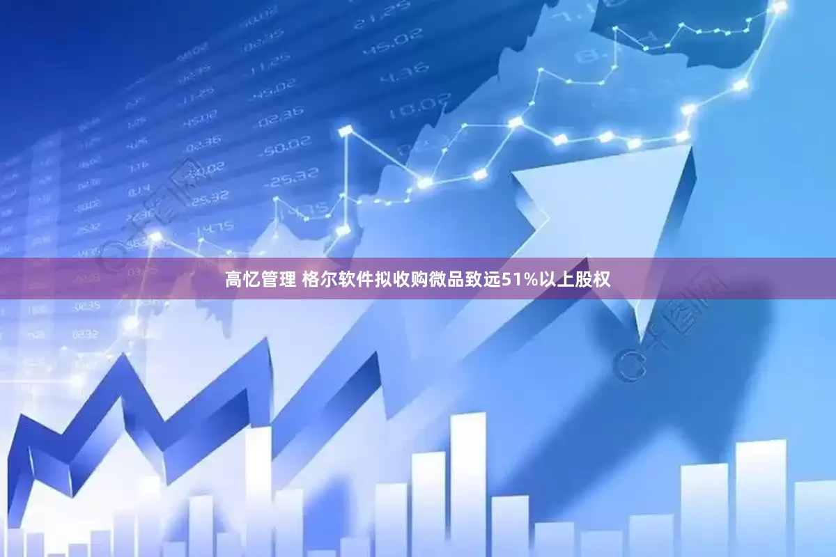 高忆管理 格尔软件拟收购微品致远51%以上股权