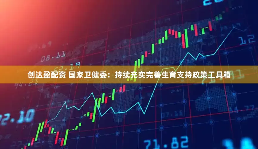 创达盈配资 国家卫健委：持续充实完善生育支持政策工具箱