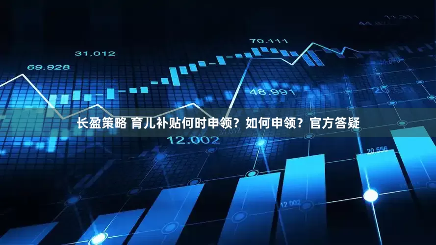 长盈策略 育儿补贴何时申领？如何申领？官方答疑