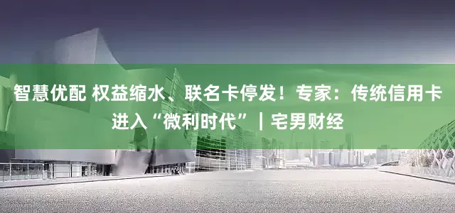 智慧优配 权益缩水、联名卡停发！专家：传统信用卡进入“微利时代”｜宅男财经