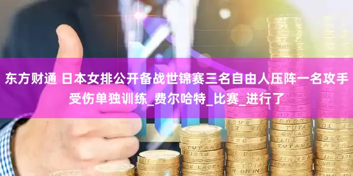 东方财通 日本女排公开备战世锦赛三名自由人压阵一名攻手受伤单独训练_费尔哈特_比赛_进行了