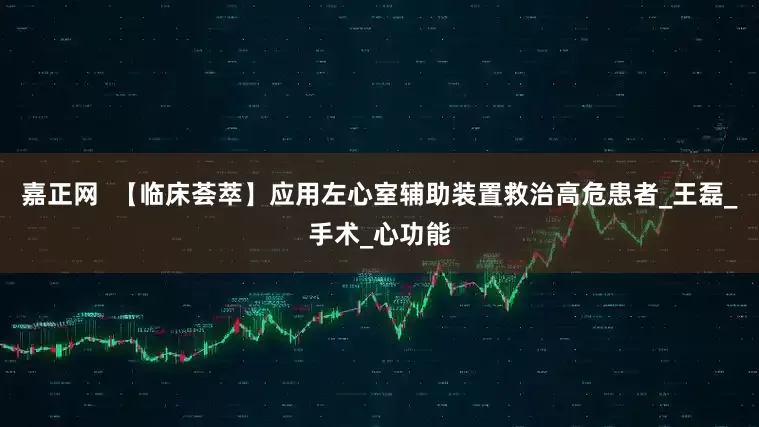 嘉正网  【临床荟萃】应用左心室辅助装置救治高危患者_王磊_手术_心功能