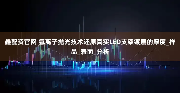 鑫配资官网 氩离子抛光技术还原真实LED支架镀层的厚度_样品_表面_分析