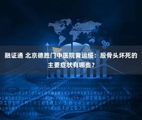 融证通 北京德胜门中医院黄运绥：股骨头坏死的主要症状有哪些？