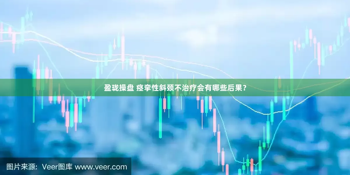 盈珑操盘 痉挛性斜颈不治疗会有哪些后果？