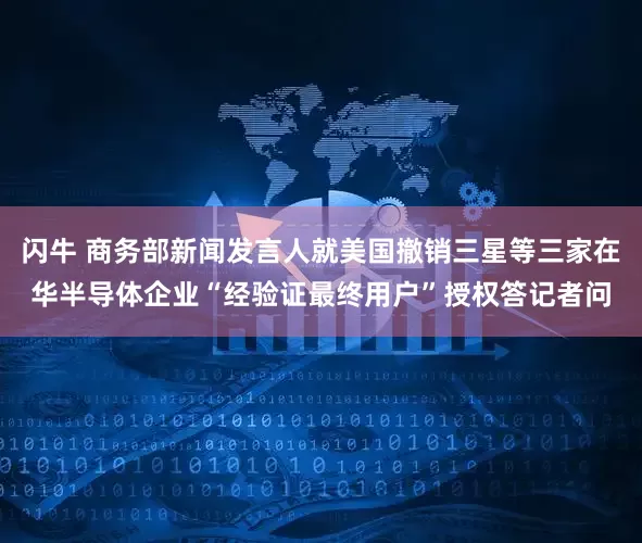 闪牛 商务部新闻发言人就美国撤销三星等三家在华半导体企业“经验证最终用户”授权答记者问