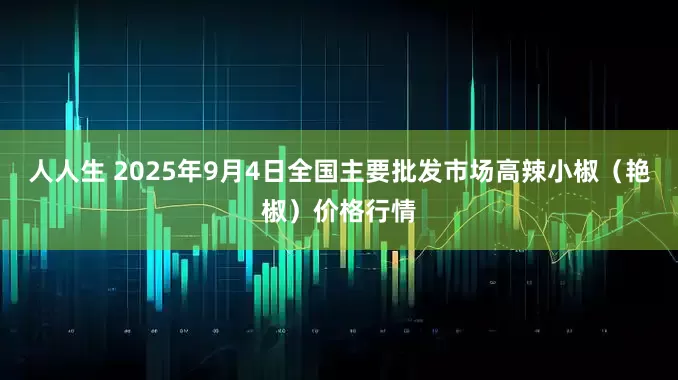 人人生 2025年9月4日全国主要批发市场高辣小椒（艳椒）价格行情