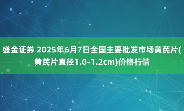 盛金证券 2025年6月7日全国主要批发市场黄芪片(黄芪片直径1.0-1.2cm)价格行情