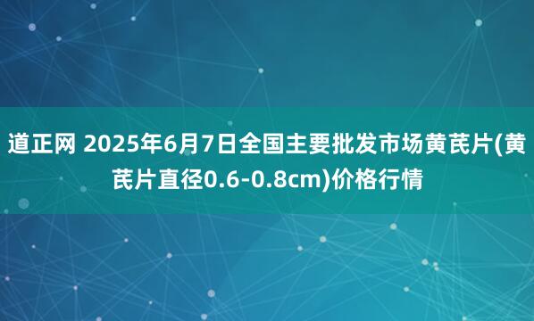 道正网 2025年6月7日全国主要批发市场黄芪片(黄芪片直径0.6-0.8cm)价格行情