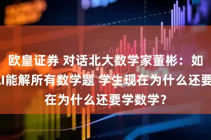 欧皇证券 对话北大数学家董彬：如果未来AI能解所有数学题 学生现在为什么还要学数学？