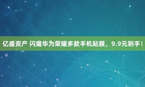 亿盛资产 闪魔华为荣耀多款手机贴膜，9.9元到手！