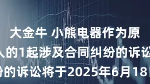 大金牛 小熊电器作为原告/上诉人的1起涉及合同纠纷的诉讼将于2025年6月18日开庭