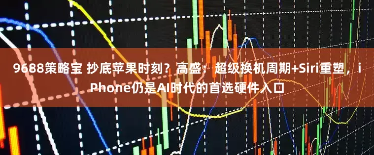 9688策略宝 抄底苹果时刻？高盛：超级换机周期+Siri重塑，iPhone仍是AI时代的首选硬件入口