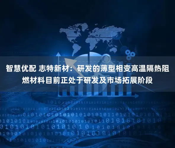智慧优配 志特新材：研发的薄型相变高温隔热阻燃材料目前正处于研发及市场拓展阶段
