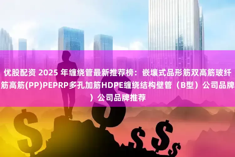 优股配资 2025 年缠绕管最新推荐榜：嵌壤式品形筋双高筋玻纤双高筋高筋(PP)PEPRP多孔加筋HDPE缠绕结构壁管（B型）公司品牌推荐