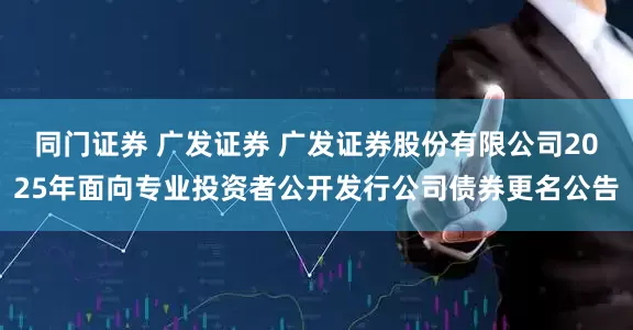 同门证券 广发证券 广发证券股份有限公司2025年面向专业投资者公开发行公司债券更名公告