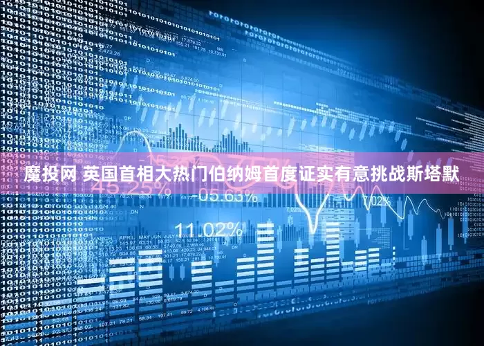 魔投网 英国首相大热门伯纳姆首度证实有意挑战斯塔默