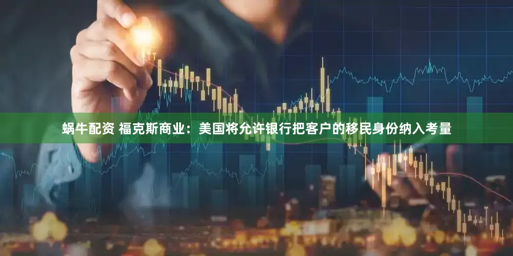 蜗牛配资 福克斯商业：美国将允许银行把客户的移民身份纳入考量