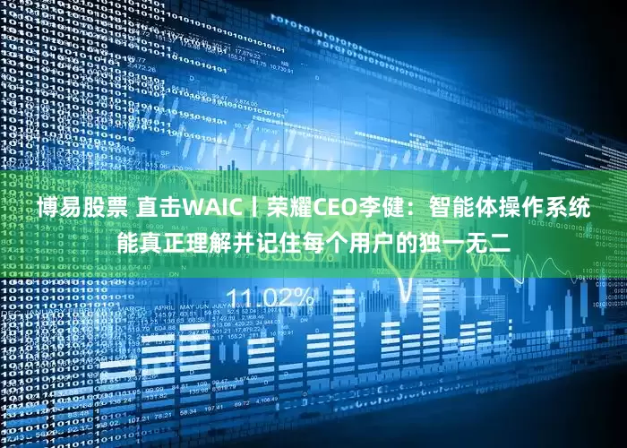 博易股票 直击WAIC丨荣耀CEO李健：智能体操作系统能真正理解并记住每个用户的独一无二