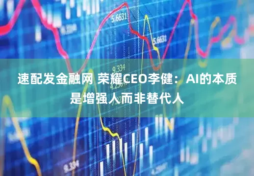 速配发金融网 荣耀CEO李健：AI的本质是增强人而非替代人